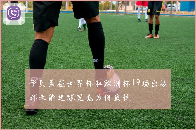 登贝莱在世界杯和欧洲杯19场出战却未能进球究竟为何疲软
