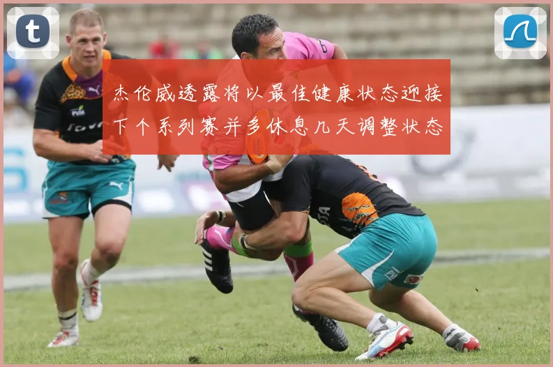 杰伦威透露将以最佳健康状态迎接下个系列赛并多休息几天调整状态