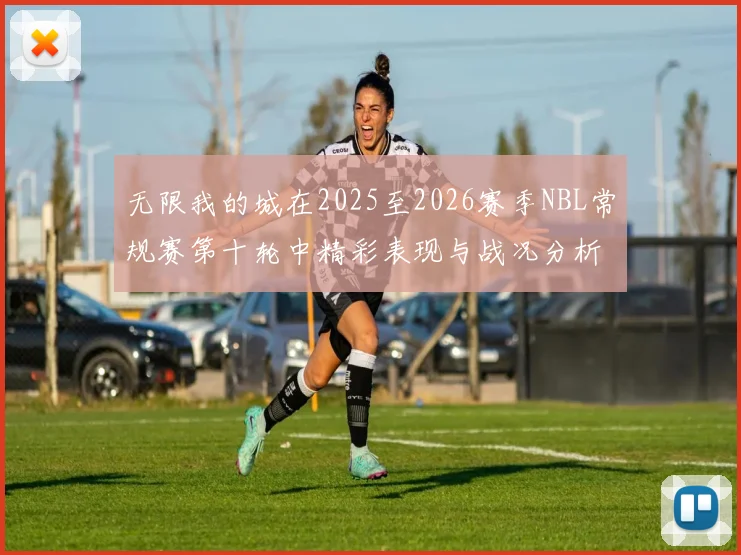 无限我的城在2025至2026赛季NBL常规赛第十轮中精彩表现与战况分析
