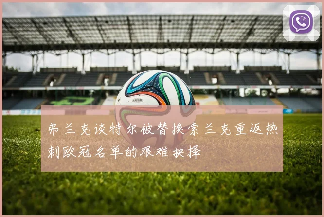 弗兰克谈特尔被替换索兰克重返热刺欧冠名单的艰难抉择