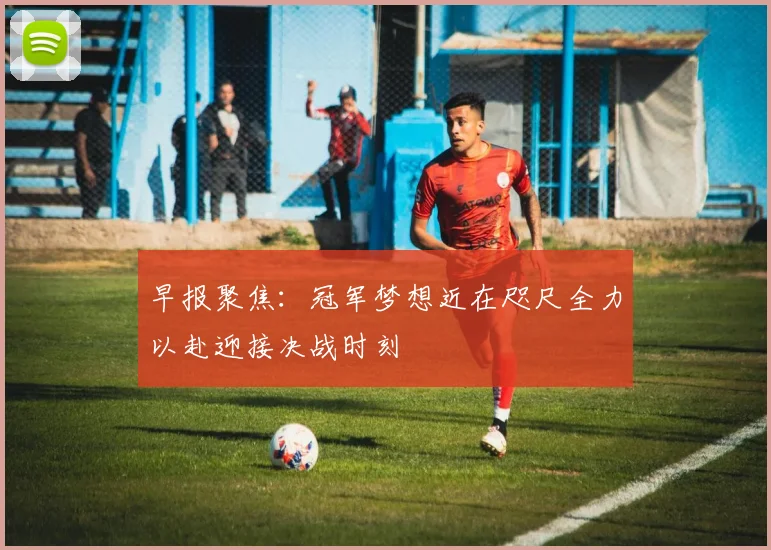 早报聚焦：冠军梦想近在咫尺全力以赴迎接决战时刻