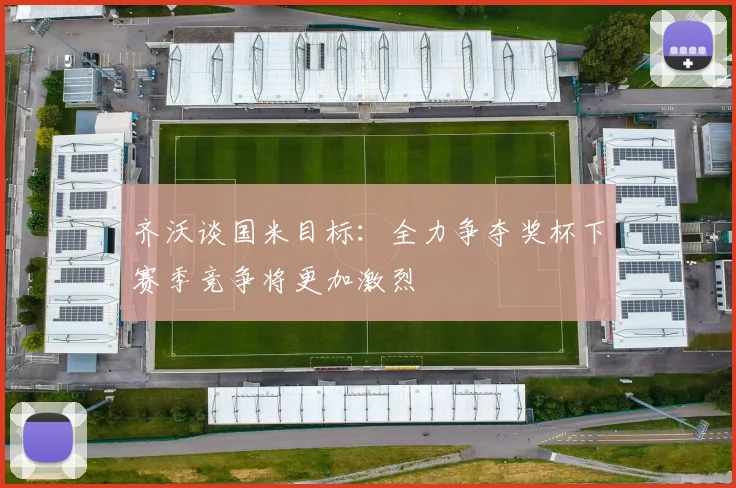 齐沃谈国米目标：全力争夺奖杯下赛季竞争将更加激烈