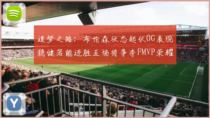 追梦之路：布伦森状态起伏OG表现稳健若能连胜五场将争夺FMVP荣耀