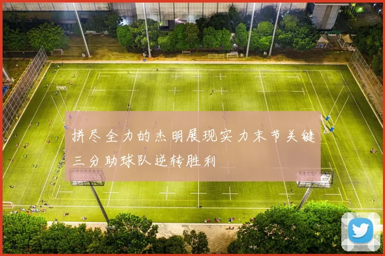 拼尽全力的杰明展现实力末节关键三分助球队逆转胜利