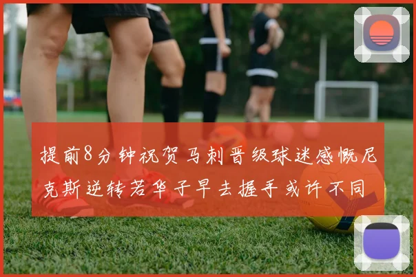 提前8分钟祝贺马刺晋级球迷感慨尼克斯逆转若华子早去握手或许不同
