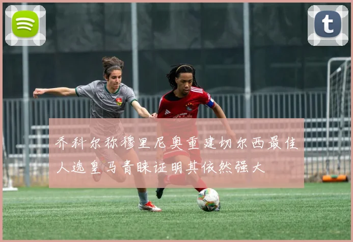 乔科尔称穆里尼奥重建切尔西最佳人选皇马青睐证明其依然强大