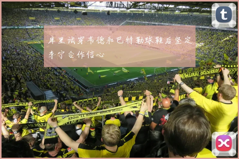 库里试穿韦德和巴特勒球鞋后坚定李宁合作信心