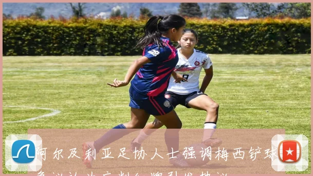 阿尔及利亚足协人士强调梅西铲球争议认为应判红牌引发热议